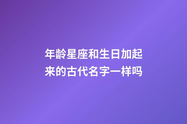 年龄星座和生日加起来的古代名字一样吗-第1张-星座运势-玄机派