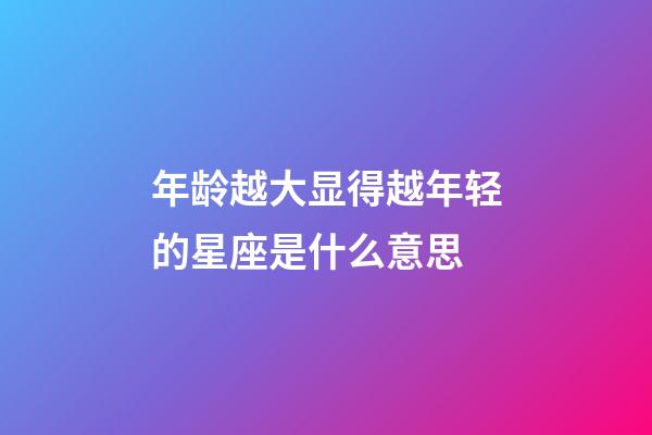 年龄越大显得越年轻的星座是什么意思-第1张-星座运势-玄机派