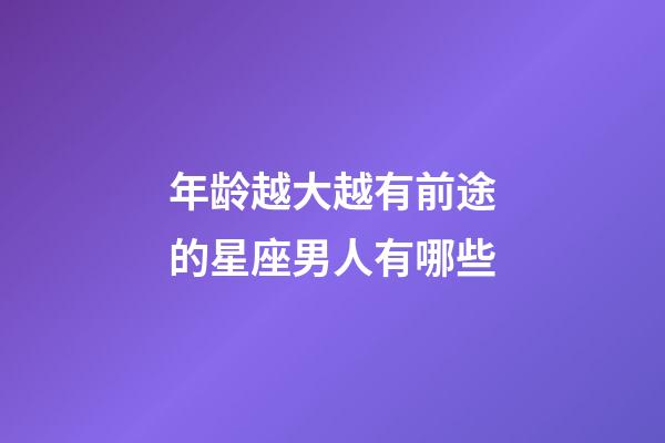 年龄越大越有前途的星座男人有哪些-第1张-星座运势-玄机派