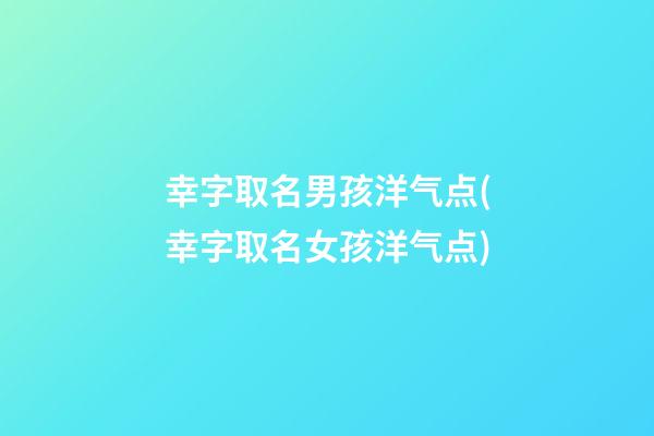 幸字取名男孩洋气点(幸字取名女孩洋气点)