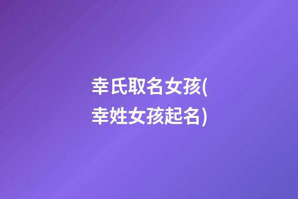 幸氏取名女孩(幸姓女孩起名)