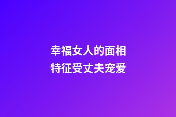 幸福女人的面相特征受丈夫宠爱