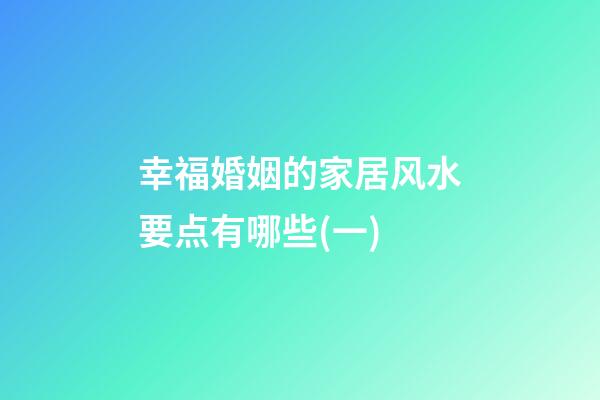幸福婚姻的家居风水要点有哪些?(一)