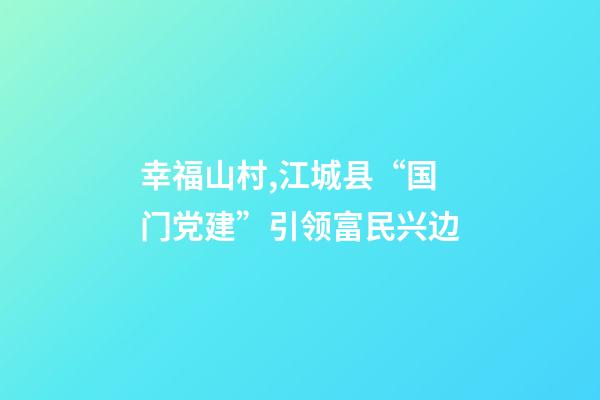 幸福山村,江城县“国门党建”引领富民兴边-第1张-观点-玄机派