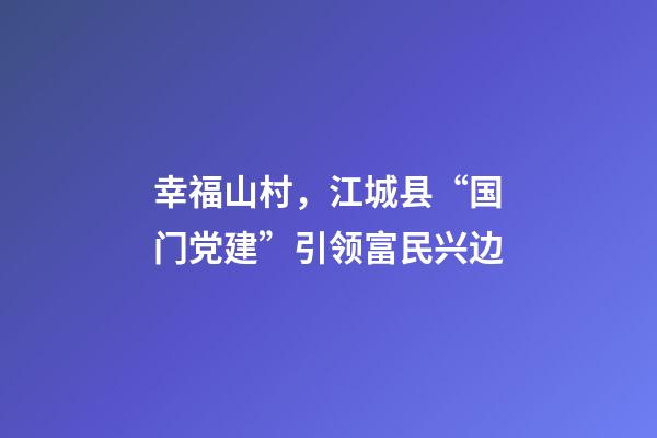 幸福山村，江城县“国门党建”引领富民兴边-第1张-观点-玄机派