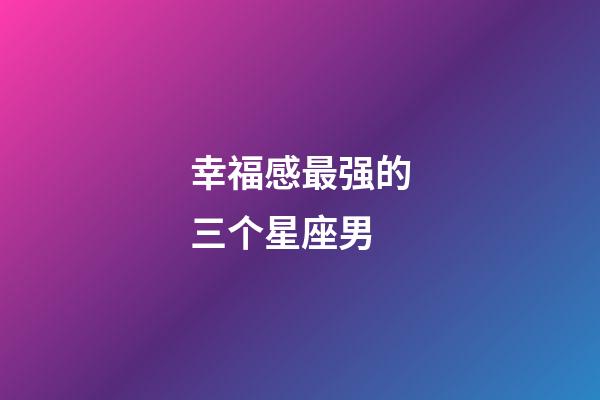 幸福感最强的三个星座男
