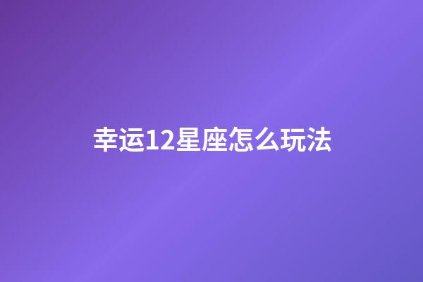 幸运12星座怎么玩法-第1张-星座运势-玄机派