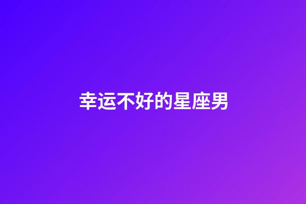 幸运不好的星座男-第1张-星座运势-玄机派
