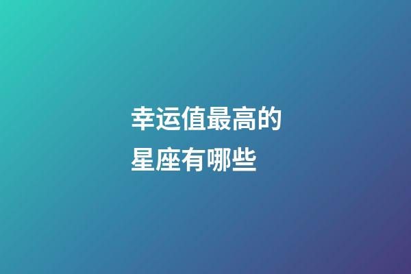 幸运值最高的星座有哪些-第1张-星座运势-玄机派