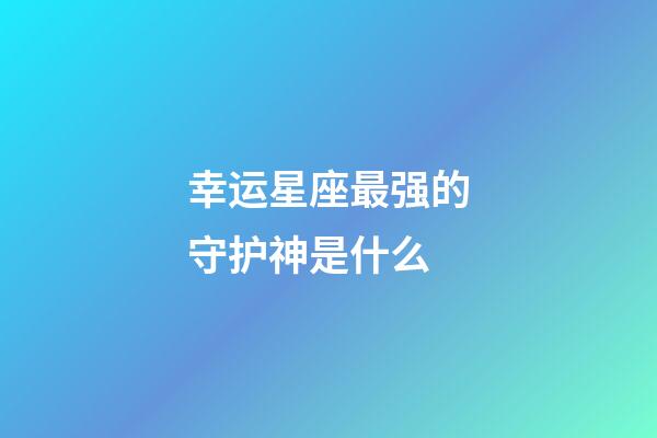 幸运星座最强的守护神是什么-第1张-星座运势-玄机派
