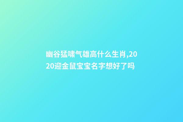 幽谷猛啸气雄高什么生肖,2020迎金鼠宝宝名字想好了吗-第1张-观点-玄机派