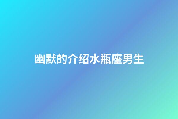 幽默的介绍水瓶座男生-第1张-星座运势-玄机派