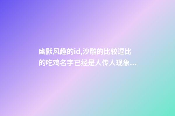 幽默风趣的id,沙雕的比较逗比的吃鸡名字已经是人传人现象-可爱点-第1张-观点-玄机派