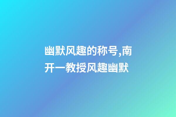 幽默风趣的称号,南开一教授风趣幽默-第1张-观点-玄机派