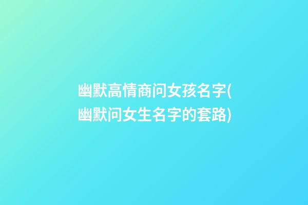 幽默高情商问女孩名字(幽默问女生名字的套路)