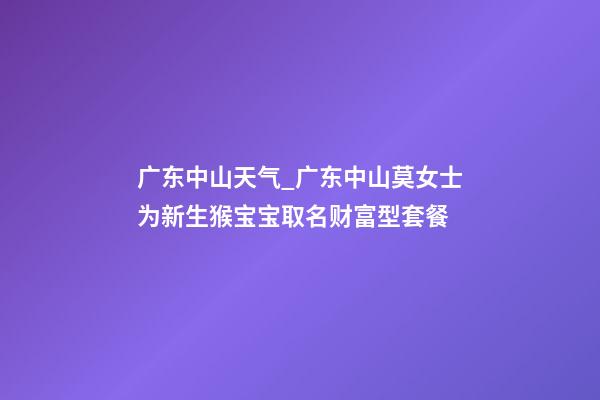 广东中山天气_广东中山莫女士为新生猴宝宝取名财富型套餐-第1张-公司起名-玄机派