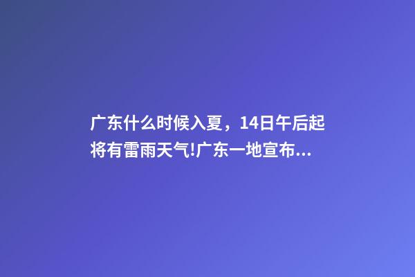 广东什么时候入夏，14日午后起将有雷雨天气!广东一地宣布入夏-第1张-观点-玄机派