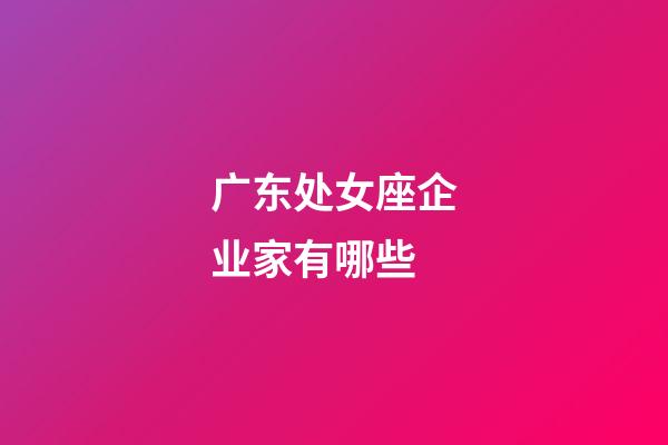 广东处女座企业家有哪些-第1张-星座运势-玄机派