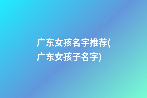广东女孩名字推荐(广东女孩子名字)