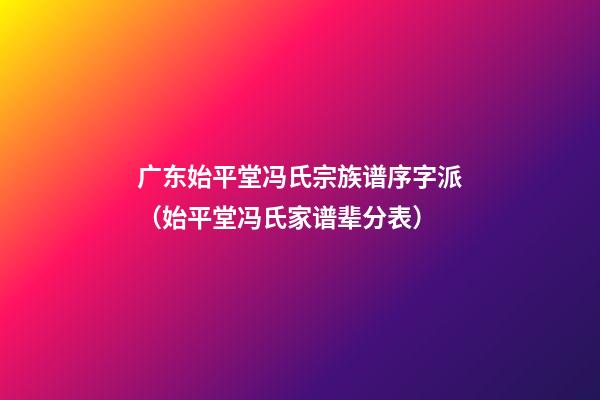 广东始平堂冯氏宗族谱序字派（始平堂冯氏家谱辈分表）