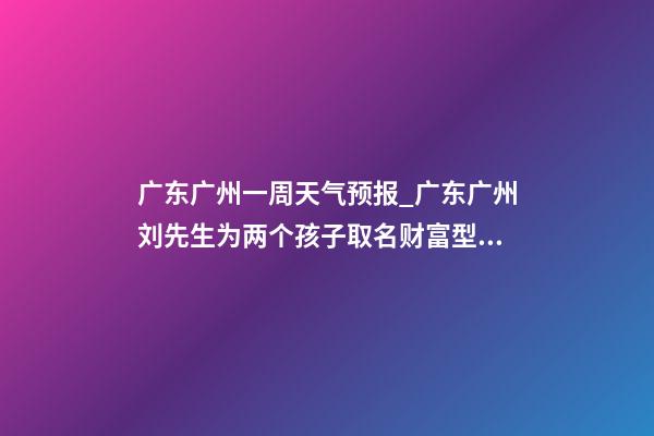 广东广州一周天气预报_广东广州刘先生为两个孩子取名财富型套餐-第1张-公司起名-玄机派