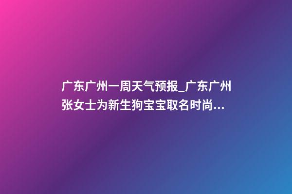 广东广州一周天气预报_广东广州张女士为新生狗宝宝取名时尚型套餐-第1张-公司起名-玄机派
