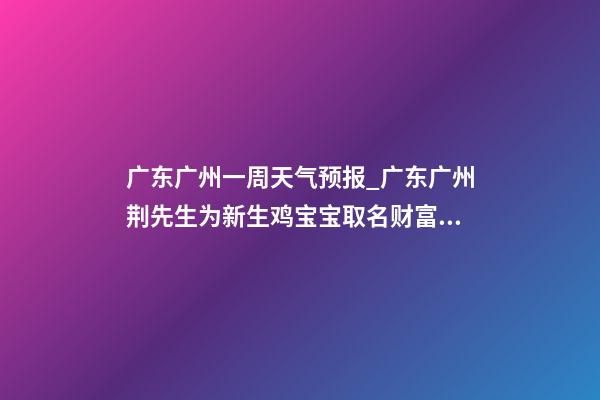 广东广州一周天气预报_广东广州荆先生为新生鸡宝宝取名财富型套餐-第1张-公司起名-玄机派