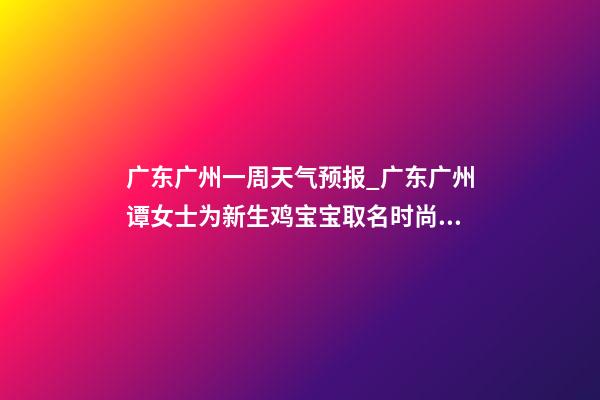 广东广州一周天气预报_广东广州谭女士为新生鸡宝宝取名时尚型套餐-第1张-公司起名-玄机派