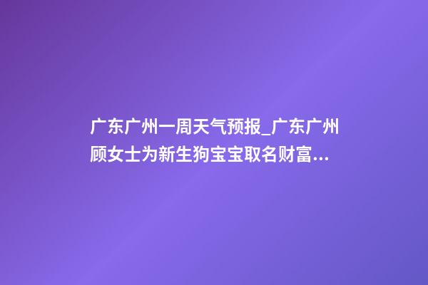 广东广州一周天气预报_广东广州顾女士为新生狗宝宝取名财富型套餐-第1张-公司起名-玄机派