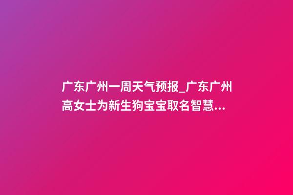 广东广州一周天气预报_广东广州高女士为新生狗宝宝取名智慧型套餐-第1张-公司起名-玄机派