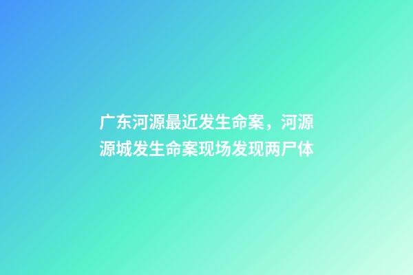 广东河源最近发生命案，河源源城发生命案现场发现两尸体-第1张-观点-玄机派