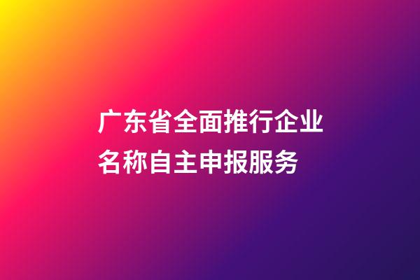 广东省全面推行企业名称自主申报服务-第1张-公司起名-玄机派