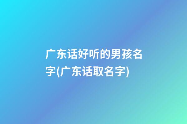 广东话好听的男孩名字(广东话取名字)