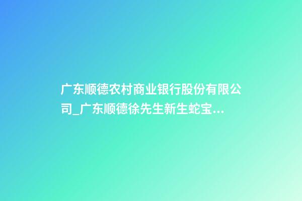 广东顺德农村商业银行股份有限公司_广东顺德徐先生新生蛇宝宝起名正在进行中-第1张-公司起名-玄机派