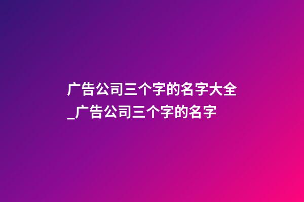 广告公司三个字的名字大全_广告公司三个字的名字-第1张-公司起名-玄机派