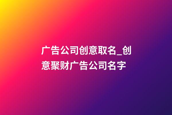 广告公司创意取名_创意聚财广告公司名字