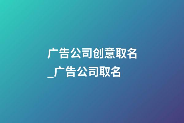 广告公司创意取名_广告公司取名-第1张-公司起名-玄机派