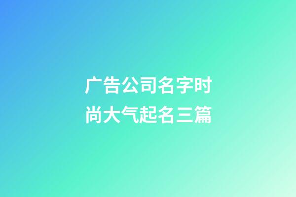 广告公司名字时尚大气起名三篇-第1张-公司起名-玄机派