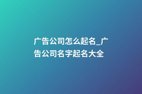 广告公司怎么起名_广告公司名字起名大全-第1张-公司起名-玄机派