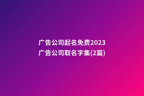 广告公司起名免费2023广告公司取名字集(2篇)-第1张-公司起名-玄机派