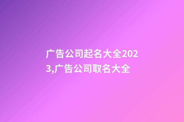 广告公司起名大全2023,广告公司取名大全