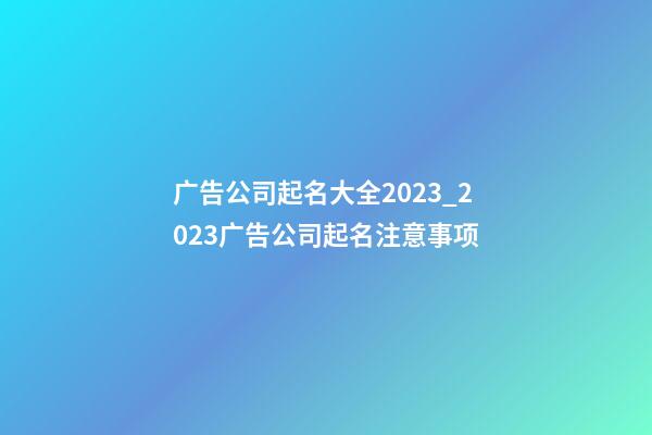 广告公司起名大全2023_2023广告公司起名注意事项-第1张-公司起名-玄机派