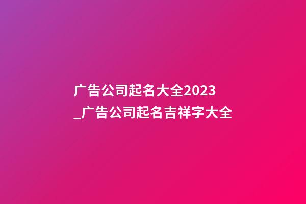 广告公司起名大全2023_广告公司起名吉祥字大全-第1张-公司起名-玄机派