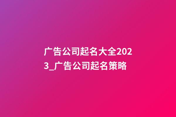 广告公司起名大全2023_广告公司起名策略-第1张-公司起名-玄机派
