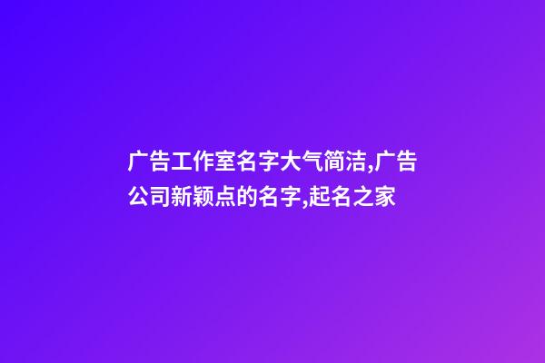 广告工作室名字大气简洁,广告公司新颖点的名字,起名之家-第1张-公司起名-玄机派