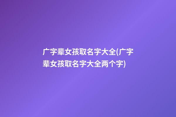 广字辈女孩取名字大全(广字辈女孩取名字大全两个字)