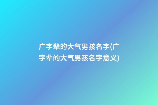 广字辈的大气男孩名字(广字辈的大气男孩名字意义)