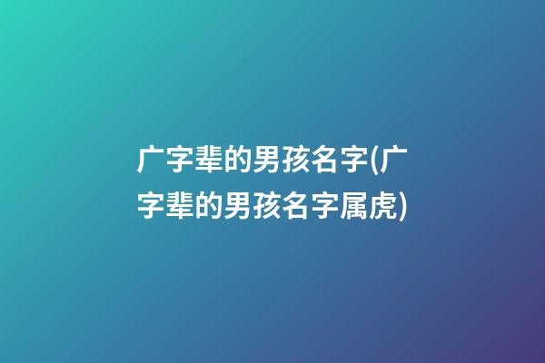 广字辈的男孩名字(广字辈的男孩名字属虎)