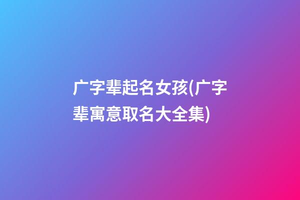 广字辈起名女孩(广字辈寓意取名大全集)