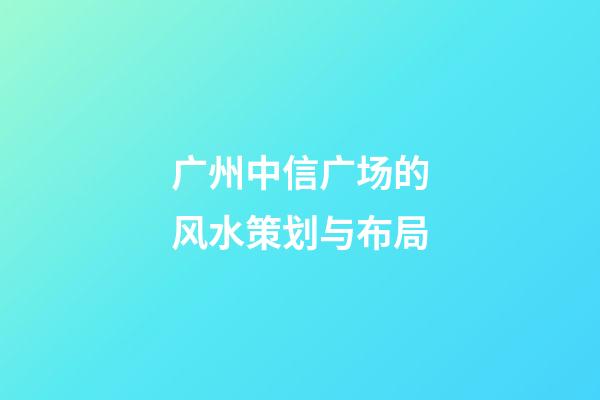 广州中信广场的风水策划与布局